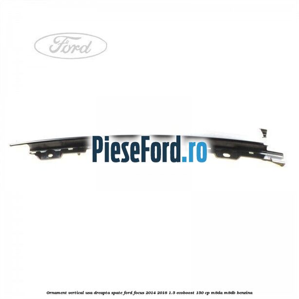 Ornament vertical usa dreapta spate Ford Focus 2014-2018 1.5 EcoBoost 150 cp M8DA, M8DB benzina