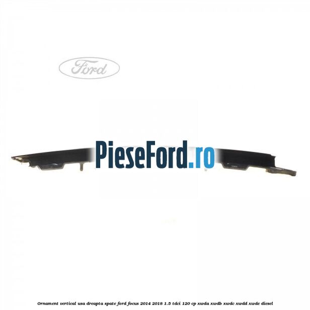 Ornament vertical usa dreapta spate Ford Focus 2014-2018 1.5 TDCi 120 cp XWDA, XWDB, XWDC, XWDD, XWDE diesel