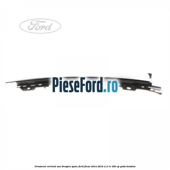 Ornament vertical usa dreapta spate Ford Focus 2014-2018 2.3 RS 350 cp
