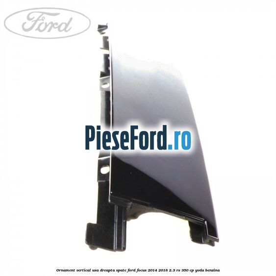 Ornament vertical usa dreapta spate Ford Focus 2014-2018 2.3 RS 350 cp Ornament vertical usa dreapta spate Ford Focus 2014-2018 2.3 RS 350 cp YVDA benzina