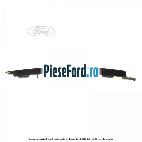 Ornament vertical usa dreapta spate Ford Focus 2014-2018 2.3 RS 350 cp Ornament vertical usa dreapta spate Ford Focus 2014-2018 2.3 RS 350 cp YVDA benzina