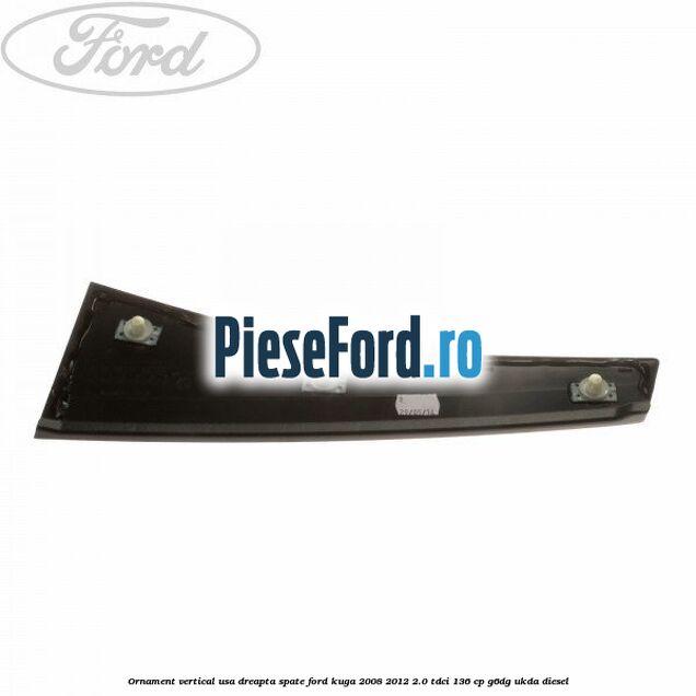 Ornament vertical usa dreapta spate Ford Kuga 2008-2012 2.0 TDCi 136 cp G6DG, UKDA diesel