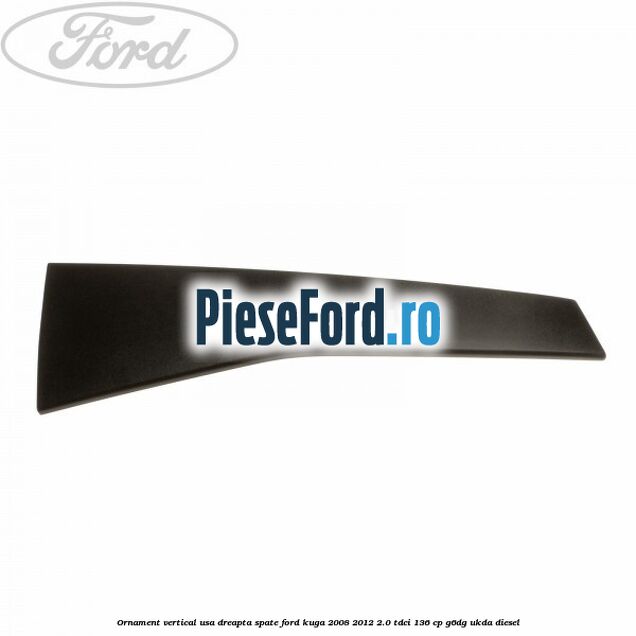 Ornament vertical usa dreapta spate Ford Kuga 2008-2012 2.0 TDCi 136 cp G6DG, UKDA diesel