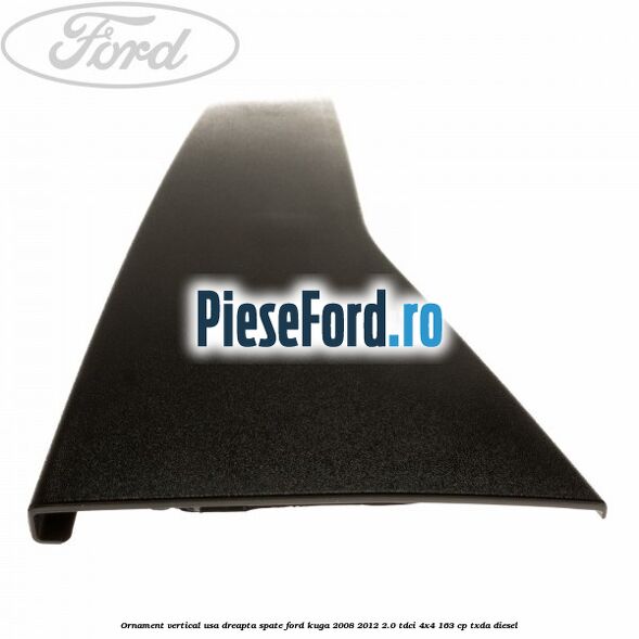 Ornament vertical usa dreapta spate Ford Kuga 2008-2012 2.0 TDCI 4x4 163 cp Ornament vertical usa dreapta spate Ford Kuga 2008-2012 2.0 TDCI 4x4 163 cp TXDA diesel