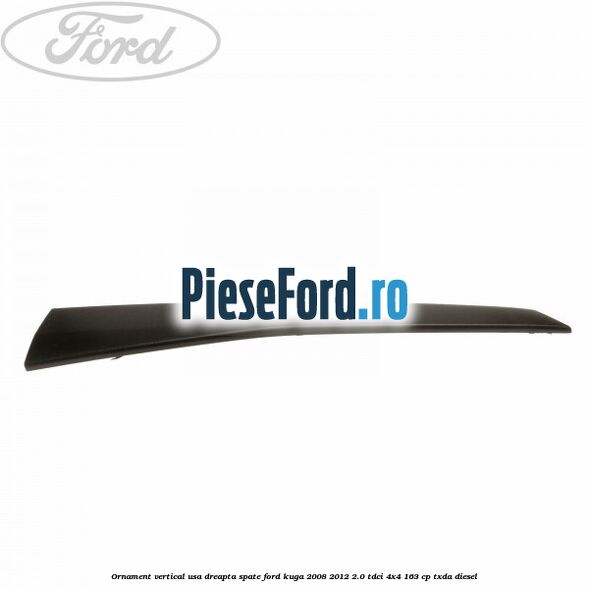 Ornament vertical usa dreapta spate Ford Kuga 2008-2012 2.0 TDCI 4x4 163 cp Ornament vertical usa dreapta spate Ford Kuga 2008-2012 2.0 TDCI 4x4 163 cp TXDA diesel