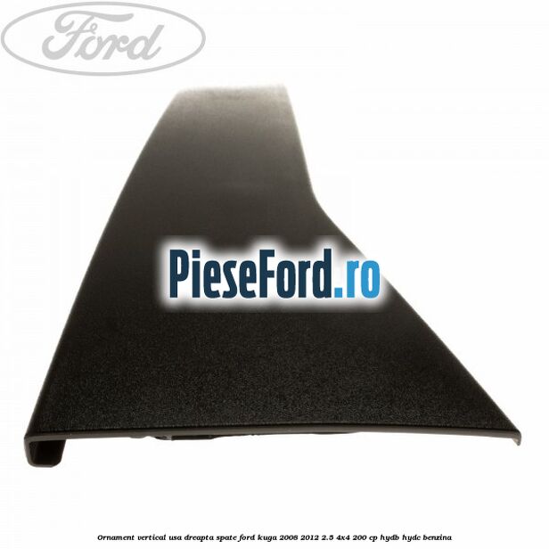 Ornament vertical usa dreapta spate Ford Kuga 2008-2012 2.5 4x4 200 cp HYDB, HYDC benzina