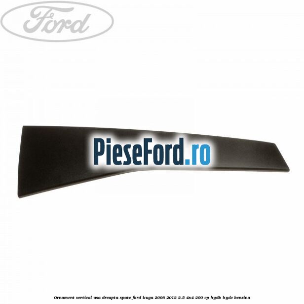 Ornament vertical usa dreapta spate Ford Kuga 2008-2012 2.5 4x4 200 cp HYDB, HYDC benzina