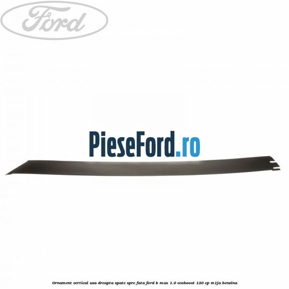 Ornament vertical usa dreapta spate spre fata Ford B-Max 1.0 EcoBoost 120 cp M1JA benzina