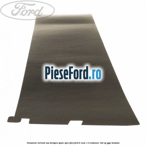 Ornament vertical usa dreapta spate spre fata Ford B-Max 1.0 EcoBoost 140 cp YYJC benzina