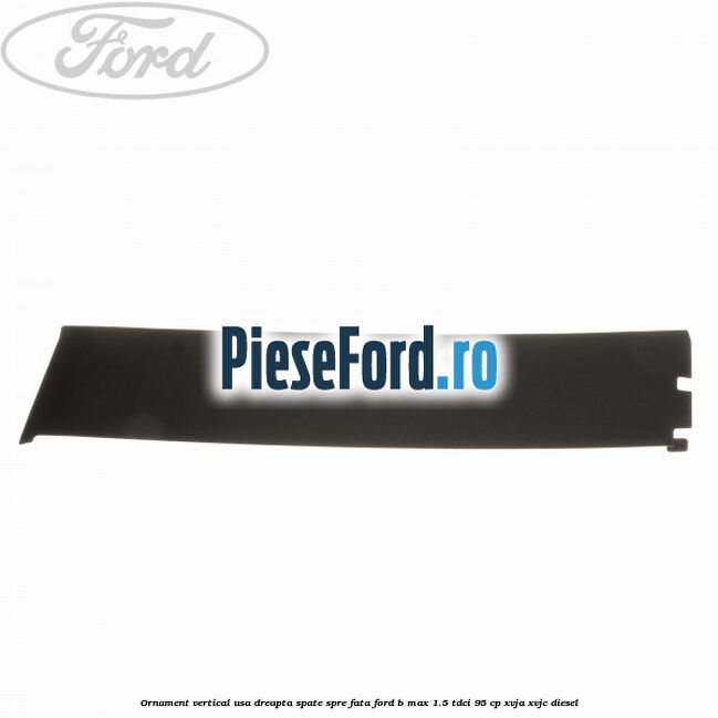 Ornament vertical usa dreapta spate spre fata Ford B-Max 1.5 TDCi 95 cp XVJA, XVJC diesel