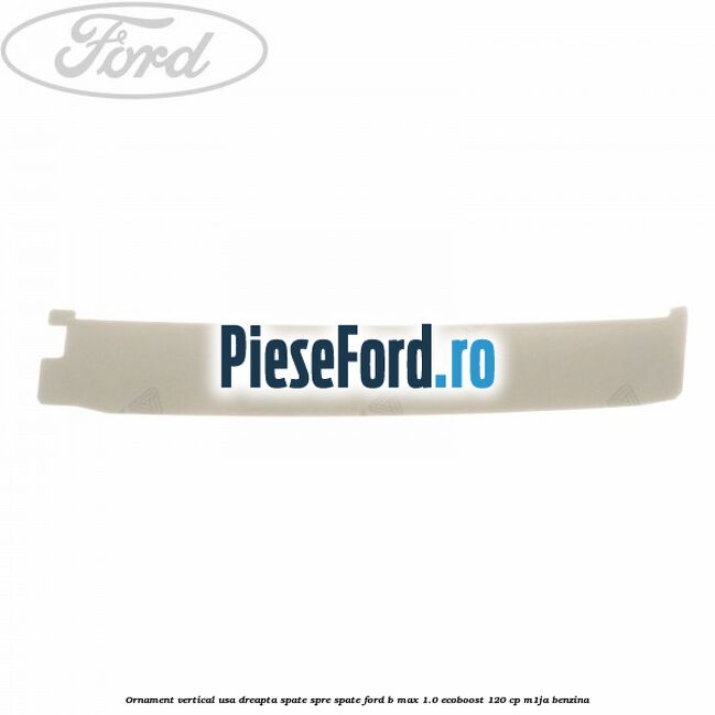 Ornament vertical usa dreapta spate spre spate Ford B-Max 1.0 EcoBoost 120 cp M1JA benzina