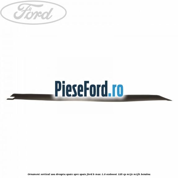 Ornament vertical usa dreapta spate spre spate Ford B-Max 1.0 EcoBoost 125 cp M1JE, M1JH benzina