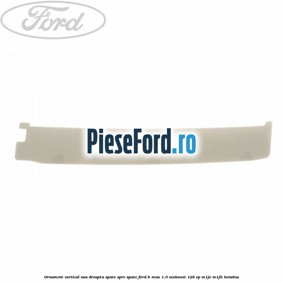 Ornament vertical usa dreapta spate spre spate Ford B-Max 1.0 EcoBoost 125 cp M1JE, M1JH benzina