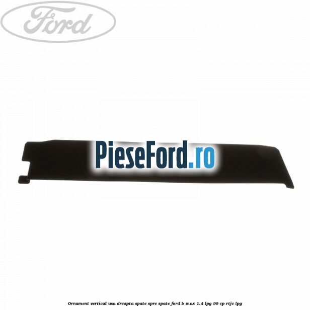 Ornament vertical usa dreapta spate spre spate Ford B-Max 1.4 LPG 90 cp RTJC LPG