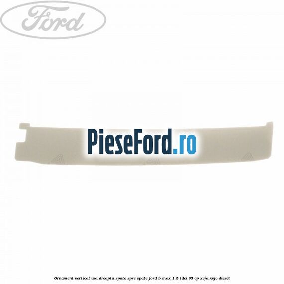 Ornament vertical usa dreapta spate spre spate Ford B-Max 1.5 TDCi 95 cp XVJA, XVJC diesel