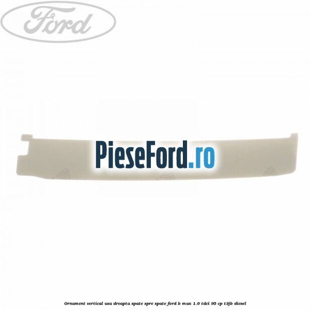 Ornament vertical usa dreapta spate spre spate Ford B-Max 1.6 TDCi 95 cp T3JB diesel