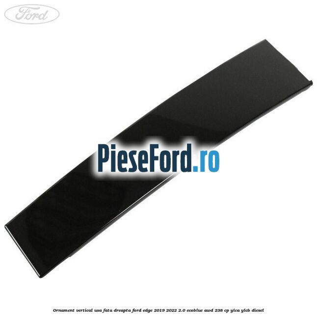 Ornament vertical usa fata dreapta Ford Edge 2019-2022 2.0 EcoBlue AWD 238 cp YLCA, YLCB diesel