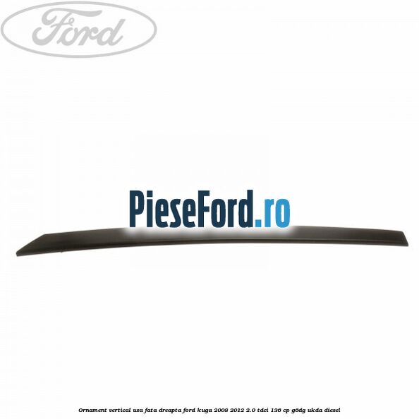 Ornament vertical usa fata dreapta Ford Kuga 2008-2012 2.0 TDCi 136 cp G6DG, UKDA diesel
