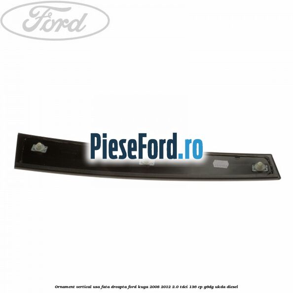 Ornament vertical usa fata dreapta Ford Kuga 2008-2012 2.0 TDCi 136 cp G6DG, UKDA diesel
