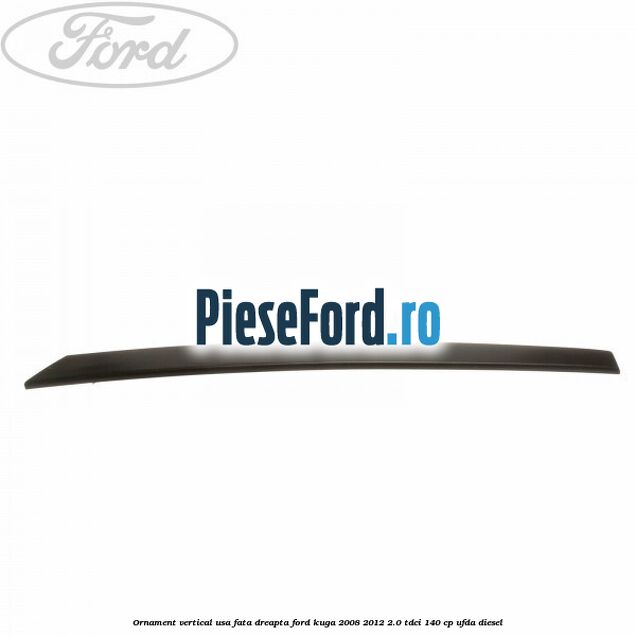 Ornament vertical usa fata dreapta Ford Kuga 2008-2012 2.0 TDCI 140 cp UFDA diesel