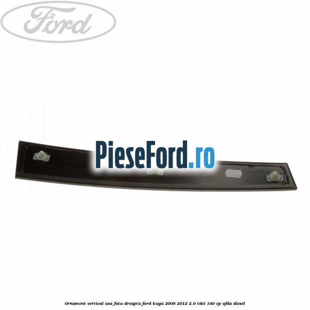 Ornament vertical usa fata dreapta Ford Kuga 2008-2012 2.0 TDCI 140 cp UFDA diesel