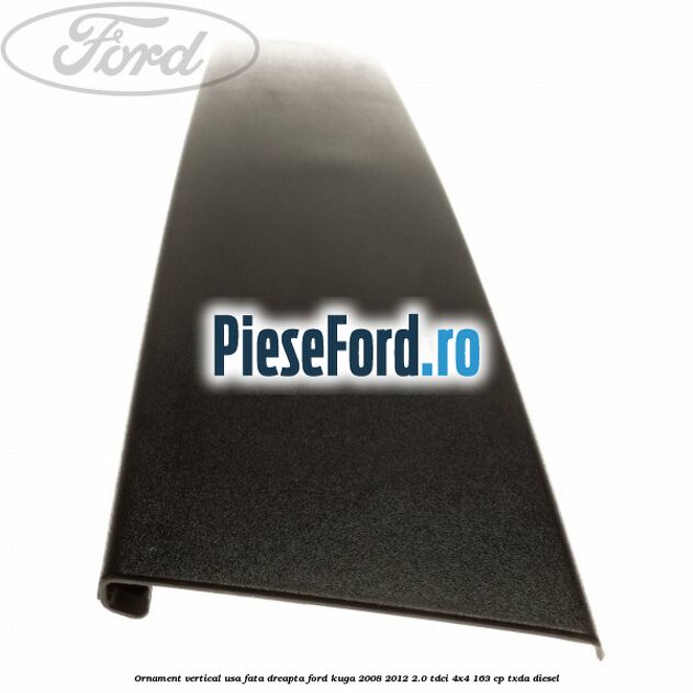 Ornament vertical usa fata dreapta Ford Kuga 2008-2012 2.0 TDCI 4x4 163 cp Ornament vertical usa fata dreapta Ford Kuga 2008-2012 2.0 TDCI 4x4 163 cp TXDA diesel