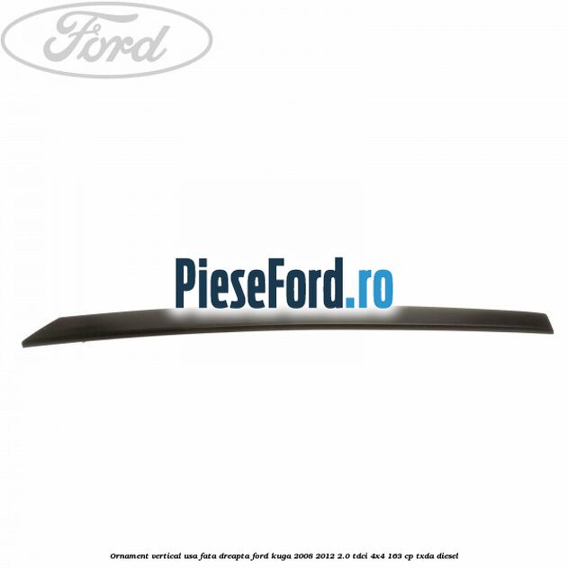 Ornament vertical usa fata dreapta Ford Kuga 2008-2012 2.0 TDCI 4x4 163 cp Ornament vertical usa fata dreapta Ford Kuga 2008-2012 2.0 TDCI 4x4 163 cp TXDA diesel