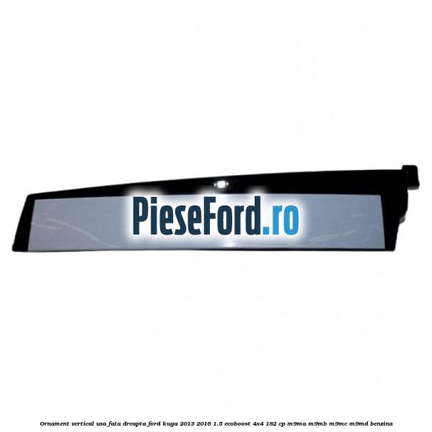 Ornament vertical usa fata dreapta Ford Kuga 2013-2016 1.5 EcoBoost 4x4 182 cp M9MA, M9MB, M9MC, M9MD benzina