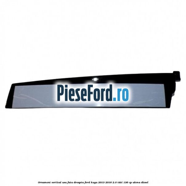 Ornament vertical usa fata dreapta Ford Kuga 2013-2016 2.0 TDCi 136 cp UKMA diesel