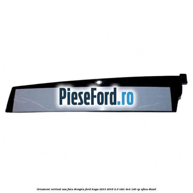 Ornament vertical usa fata dreapta Ford Kuga 2013-2016 2.0 TDCi 4x4 140 cp UFMA diesel