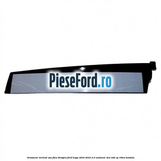 Ornament vertical usa fata dreapta Ford Kuga 2016-2018 2.0 EcoBoost 4x4 242 cp R9MA benzina