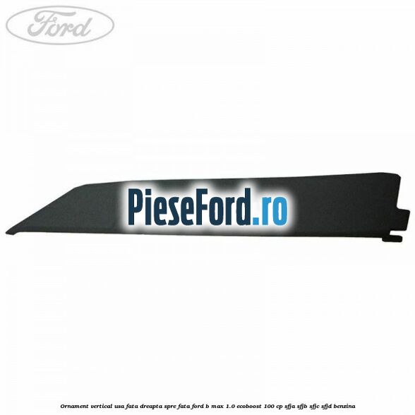 Ornament vertical usa fata dreapta spre fata Ford B-Max 1.0 EcoBoost 100 cp SFJA, SFJB, SFJC, SFJD benzina