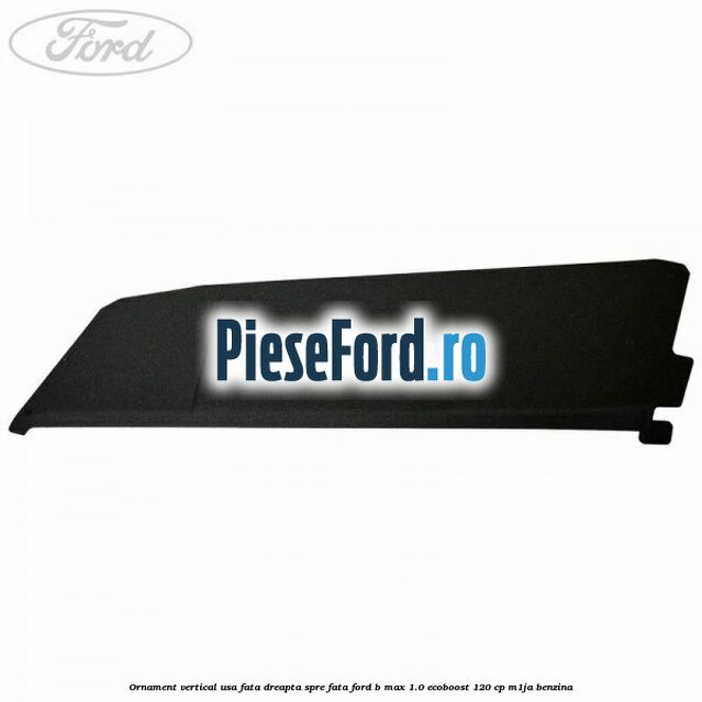 Ornament vertical usa fata dreapta spre fata Ford B-Max 1.0 EcoBoost 120 cp M1JA benzina