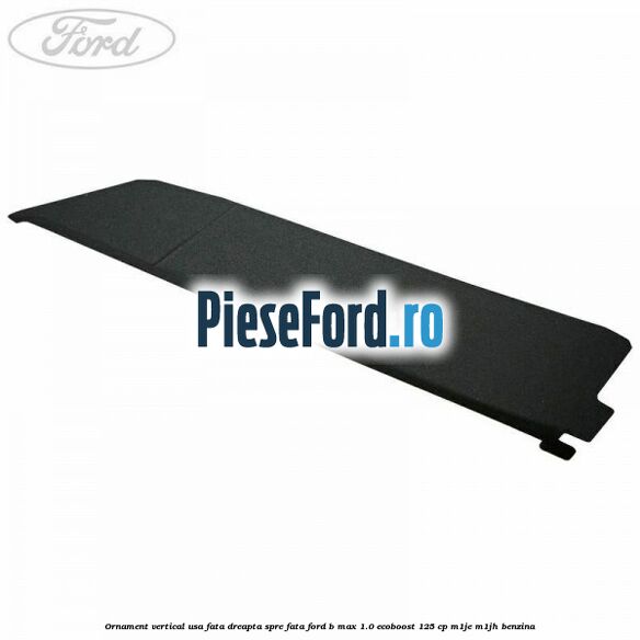 Ornament vertical usa fata dreapta spre fata Ford B-Max 1.0 EcoBoost 125 cp M1JE, M1JH benzina