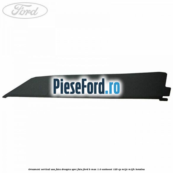 Ornament vertical usa fata dreapta spre fata Ford B-Max 1.0 EcoBoost 125 cp M1JE, M1JH benzina