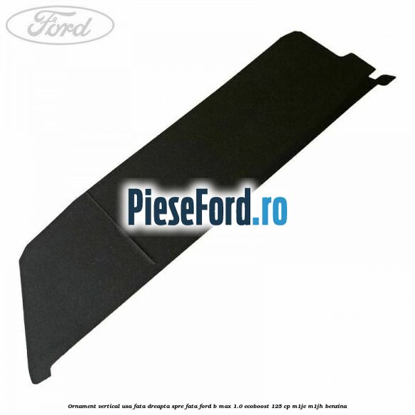 Ornament vertical usa fata dreapta spre fata Ford B-Max 1.0 EcoBoost 125 cp M1JE, M1JH benzina