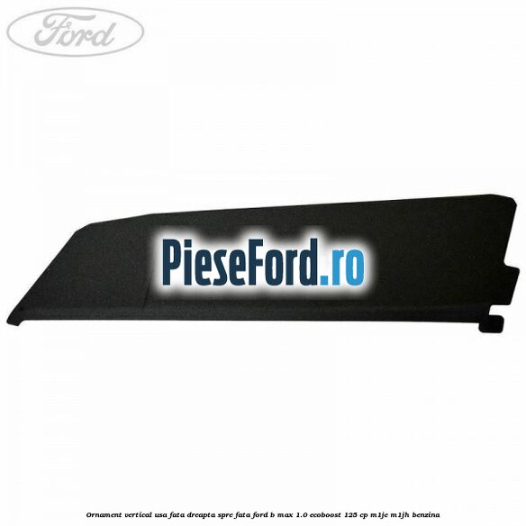 Ornament vertical usa fata dreapta spre fata Ford B-Max 1.0 EcoBoost 125 cp M1JE, M1JH benzina