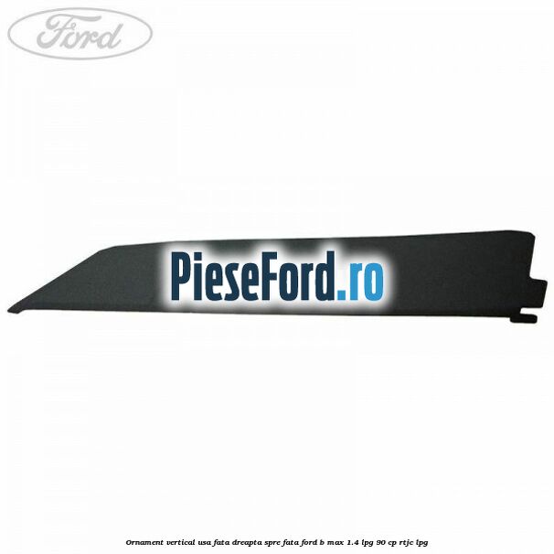 Ornament vertical usa fata dreapta spre fata Ford B-Max 1.4 LPG 90 cp RTJC LPG