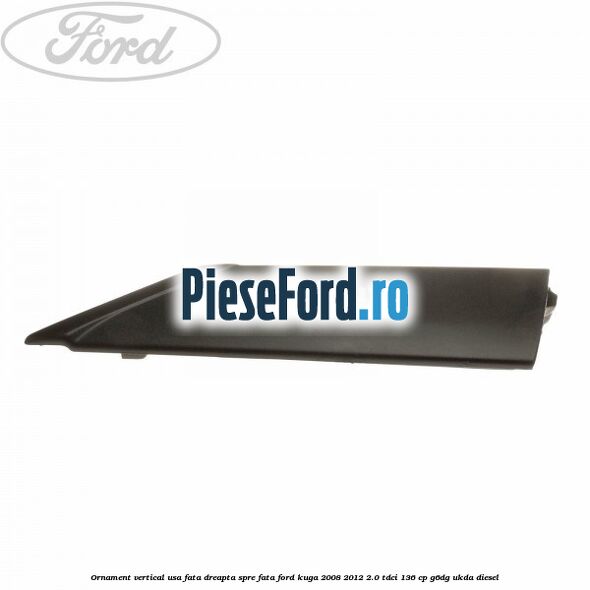 Ornament vertical usa fata dreapta spre fata Ford Kuga 2008-2012 2.0 TDCi 136 cp G6DG, UKDA diesel