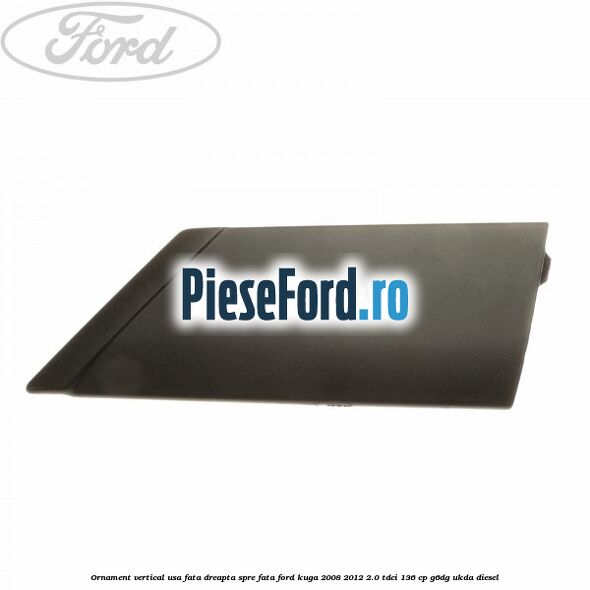 Ornament vertical usa fata dreapta spre fata Ford Kuga 2008-2012 2.0 TDCi 136 cp G6DG, UKDA diesel