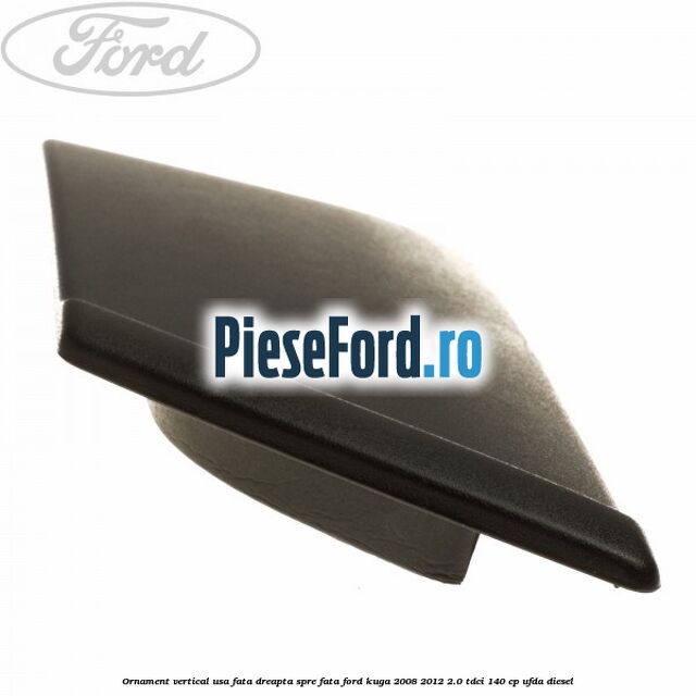 Ornament vertical usa fata dreapta spre fata Ford Kuga 2008-2012 2.0 TDCI 140 cp Ornament vertical usa fata dreapta spre fata Ford Kuga 2008-2012 2.0 TDCI 140 cp UFDA diesel