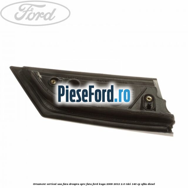 Ornament vertical usa fata dreapta spre fata Ford Kuga 2008-2012 2.0 TDCI 140 cp Ornament vertical usa fata dreapta spre fata Ford Kuga 2008-2012 2.0 TDCI 140 cp UFDA diesel