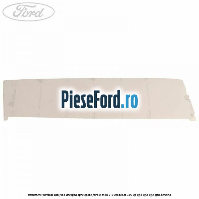 Ornament vertical usa fata dreapta spre spate Ford B-Max 1.0 EcoBoost 100 cp SFJA, SFJB, SFJC, SFJD benzina