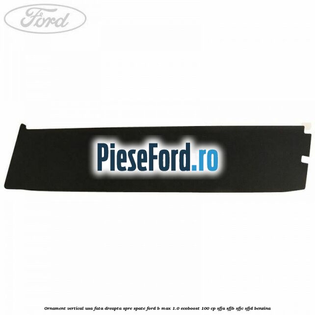 Ornament vertical usa fata dreapta spre spate Ford B-Max 1.0 EcoBoost 100 cp SFJA, SFJB, SFJC, SFJD benzina