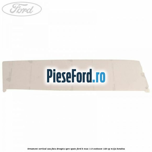 Ornament vertical usa fata dreapta spre spate Ford B-Max 1.0 EcoBoost 120 cp M1JA benzina