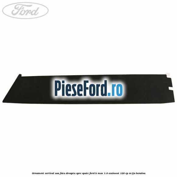 Ornament vertical usa fata dreapta spre spate Ford B-Max 1.0 EcoBoost 120 cp M1JA benzina
