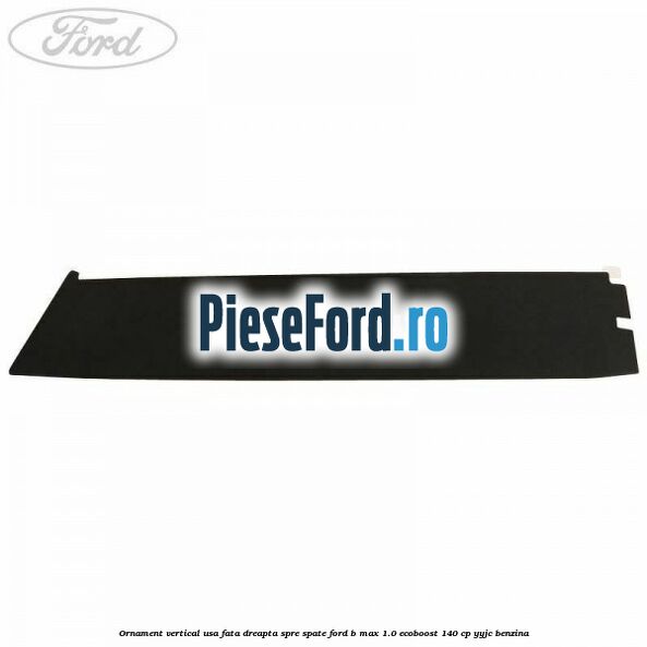 Ornament vertical usa fata dreapta spre spate Ford B-Max 1.0 EcoBoost 140 cp YYJC benzina