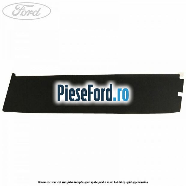 Ornament vertical usa fata dreapta spre spate Ford B-Max 1.4 90 cp SPJD, SPJE benzina