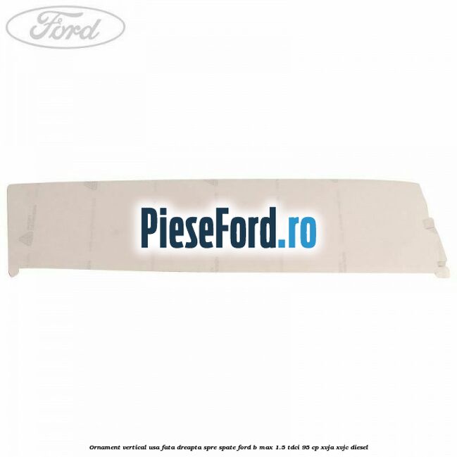 Ornament vertical usa fata dreapta spre spate Ford B-Max 1.5 TDCi 95 cp XVJA, XVJC diesel