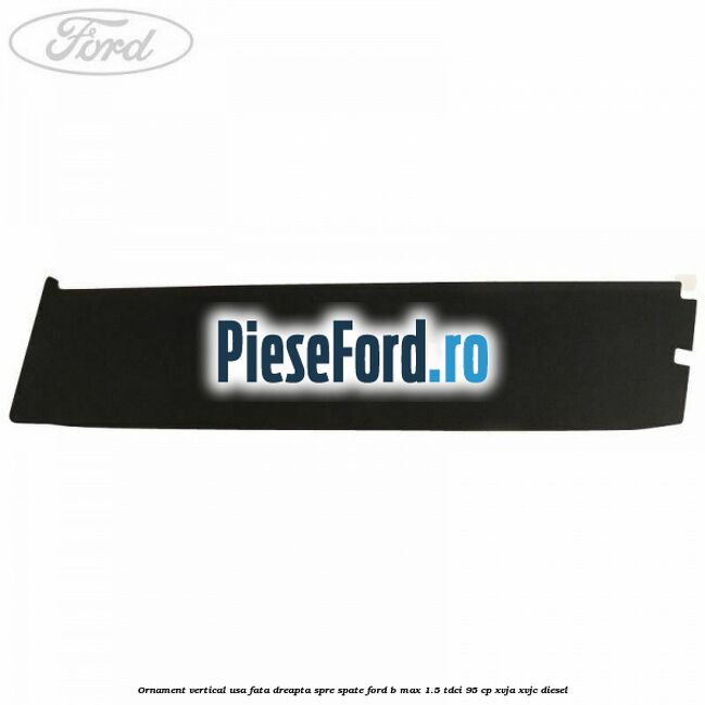 Ornament vertical usa fata dreapta spre spate Ford B-Max 1.5 TDCi 95 cp XVJA, XVJC diesel